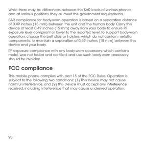 Page 10098
While there may be differences between the SAR levels of various phones and at various positions, they all meet the government requirements.
SAR compliance for body-worn operation is based on a separation distance of 0.49 inches (15 mm) between the unit and the human body. Carry this device at least 0.49 inches (15 mm) away from your body to ensure RF exposure level compliant or lower to the reported level. To support body-worn operation, choose the belt clips or holsters, which do not contain...