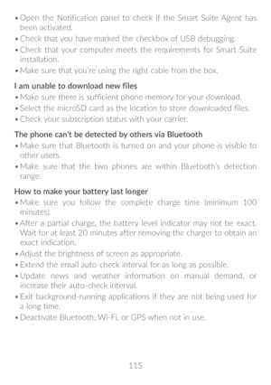 Page 116115
•	
Open the Notification panel to check if the Smart Suite Agent has 
been activated.
•	 Check that you have marked the checkbox of USB debugging.
•	 Check that your computer meets the requirements for Smart Suite 
installation.
•	 Make sure that you’re using the right cable from the box.
I am unable to download new files
•	 Make sure there is sufficient phone memory for your download.
•	 Select the microSD card as the location to store downloaded files.
•	 Check your subscription status with your...