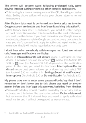 Page 117116
The phone will become warm following prolonged calls, game 
playing, internet surfing or running other complex applications� 
•	
This heating is a normal consequence of the CPU handling excessive 
data. Ending above actions will make your phone return to normal 
temperature.
After Factory data reset is performed, my device asks me to enter 
Google account credentials and I can't use it avoiding this action
(1)�
•	 After factory data reset is performed, you need to enter Google 
account...