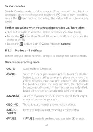 Page 6968
To shoot a video
Switch Camera mode to Video mode. First, position the object or 
landscape in the viewfinder and touch the 
 icon to start recording. 
Touch the  icon to stop recording. The video will be automatically 
saved. 
Further operations when viewing a picture/video you have taken
•	 Slide left or right to view the photos or videos you have taken.
•	 Touch the 
 icon then Gmail, Bluetooth, MMS, etc to share the 
photo or video.
•	 Touch the 
 icon or slide down to return to  Camera.
8�1�1...