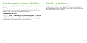 Page 113102103
Actualización del software del teléfono
Utiliza la herramienta Actualización de FOTA para actualizar el software de tu 
teléfono.
Toda la información personal se guardará tras el proceso de actualización. 
Es recomendable realizar respaldos de seguridad de los datos personales 
mediante Smart Suite antes de realizar la actualización.
Actualización de FOTA
Toca  > Ajustes > Actualización de software de Cricket. Toca Buscar 
actualizaciones para que el teléfono busque el software más reciente. 
El...