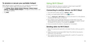 Page 295455
To rename or secure your portable hotspot
When Mobile Hotspot is activated, you can change the name of your 
phone's Wi-Fi network (SSID) and secure its Wi-Fi network.
•	Tap  Settings >More> Mobile Hostpot Tethering > Mobile Hotspot 
settings > Configure Mobile Hotspot to change the network SSID or set 
your network security.
•	 Tap  SAVE.
Using Wi-Fi Direct
Wi-Fi Direct allows two devices to establish a direct, peer-to-peer Wi-Fi 
connection without requiring a wireless router.
Connecting to...