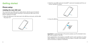Page 567
Getting started
Phone setup
Installing the nano-SIM card
You must insert your SIM card to make phone calls. You do not need to 
power off your phone before inserting or removing the SIM card as this 
phone supports hot swap.
1. Place the SIM tool in the hole next to the SIM tray and push until the SIM 
tray pops out.
2. Hold the nano-SIM card and microSD™ card (not included) with the cut corner oriented as shown.
3. Close the SIM tray.
Important: To avoid damage to the phone, please use the standard...