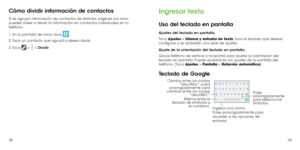 Page 813839
Cómo dividir información de contactos
Si se agrupó información de contactos de distintos orígenes por error, 
puedes volver a dividir la información en contactos individuales en tu 
teléfono.
1. En la pantalla de inicio, toca 
 .
2. Toca un contacto que agrupó y desea dividir.
3. Toca 
 >  > Dividir. 
Ingresar texto
Uso del teclado en pantalla
Ajustes del teclado en pantalla
Toca  Ajustes > Idioma y entrada de texto, toca el teclado que deseas 
configurar y se activarán una serie de ajustes. 
Ajuste...