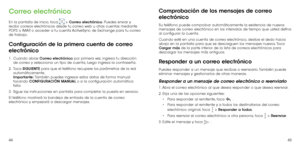 Page 844445
Correo electrónico
En la pantalla de inicio, toca  > Correo electrónico. Puedes enviar y 
recibir correos electrónicos desde tu correo web u otras cuentas mediante 
POP3 o IMAP, o acceder a tu cuenta ActiveSync de Exchange para tu correo 
de trabajo.
Configuración de la primera cuenta de correo 
electrónico
1 .   Cuando abras Correo electrónico por primera vez, ingresa tu dirección 
de correo y selecciona un tipo de cuenta, luego ingresa la contraseña.
2 . 
  Toca  SIGUIENTE para que el teléfono...