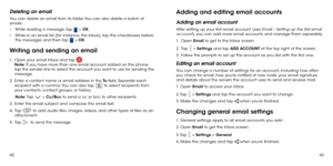 Page 234243
Deleting an email
You can delete an email from its folder. You can also delete a batch of 
emails.
•	While reading a message, tap 
 > OK.
•	 While in an email list (for instance, the Inbox), tap the checkboxes before 
the messages and then tap 
 > OK.
Writing and sending an email
1 .   Open your email Inbox and tap  . 
Note: If you have more than one email account added on the phone, 
tap the sender line to select the account you want to use for sending the 
message.
2 . 
  Enter a contact name or...