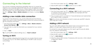 Page 244445
Connecting to the Internet
Your phone’s impressive networking capabilities allow you to access the 
Internet or your corporate network with ease. You can use default connection 
settings to connect to the Web via your mobile network or Wi-Fi. The mobile 
data connection can be enable/disable manually. From the home screen, 
tap 
 > Settings > More > Mobile networks and check or uncheck Mobile 
data.
Adding a new mobile data connection
To connect to the Internet you can use the default Access Point...