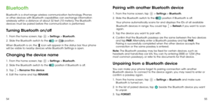 Page 295455
Bluetooth
Bluetooth is a short-range wireless communication technology. Phones 
or other devices with Bluetooth capabilities can exchange information 
wirelessly within a distance of about 32 feet (10 meters). The Bluetooth 
devices must be paired before the communication is performed.
Turning Bluetooth on/off
1 .   From the home screen, tap  > Settings > Bluetooth.
2 . 
  Slide the Bluetooth switch to the  or  position.
When Bluetooth is on, the 
 icon will appear in the status bar. Your phone...
