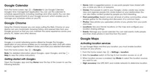 Page 356667
Google Calendar
From the home screen, tap  > Calendar to use Google Calendar, 
Google’s time management application. You can use the calendar to 
schedule appointments, including meetings and other events. You can also 
synchronize appointments to your Google account, which enables you to 
manage your schedule online on your PC.
Google Chrome
Using the Chrome browser you can enjoy surfing the Web. Chrome on your 
device can sync bookmarks, browsing history, and opened tabs from your 
Google account...