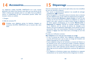 Page 143137138
15 Dépannage .........................
Avant de communiquer avec le service après-vente, nous vous conseillons de suivre les directives ci-dessous  :•	Pour assurer un fonctionnement optimal, il est conseillé de recharger complètement (  ) la batterie.•	Évitez d’enregistrer un trop grand volume de données dans la mémoire de votre téléphone pour ne pas réduire les performances de l’appareil.•	Utilisez la fonctionnalité Restaurer valeurs d’usine et l’outil de mise à niveau sans fil pour formater la...