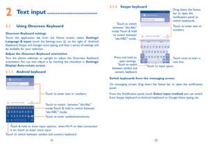 Page 173132
2.1.2 Swype keyboard
Press and hold to open settings. Touch once to start a 
new line.
Touch to input space. Touch to enter text or 
numbers. Drag down the Status 
bar to open the 
notification panel to 
switch keyboards.
Touch to switch 
between symbol and  numeric keyboard.
Touch to switch 
between "abc/Abc" 
mode. Touch & hold  to switch between "abc/ABC" mode.
Switch keyboards from the messaging screen
On messaging screen, drag down the Status bar to open the notification panel....