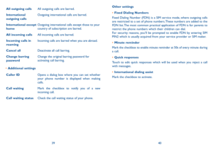 Page 213940
Other settings
• Fixed Dialing Numbers
Fixed Dialing Number (FDN) is a SIM service mode, where outgoing calls are restricted to a set of phone numbers. These numbers are added to the FDN list. The most common practical application of FDN is for parents to restrict the phone numbers which their children can dial.For security reasons, you’ll be prompted to enable FDN by entering SIM PIN2 which is usually acquired from your service provider or SIM maker. 
• Minute reminder
Mark the checkbox to enable...