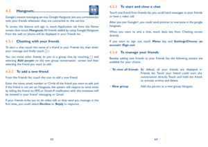 Page 336364
4.3.3 To start and close a chat
Touch one friend from friends list, you could send messages to your friends or have a video call; 
After you join Google+, you could send pictures to everyone in the google hangouts.
When you want to end a chat, touch back key from Chatting screen directly.
If you want to sign out, touch Menu key and Settings\Choose an account \Sign out.
4.3.4 To manage your friends
Besides adding new friends to your friends list, the following actions are available for your choice:
•...