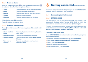 Page 366970
6 Getting connected ................
To connect to the Internet with this phone, you can use GPRS/EDGE/3G networks or Wi-Fi, whichever is most convenient.
6.1 Connecting to the Internet
6.1.1 GPRS/EDGE/3G
The first time you turn on your phone with a SIM card inserted, it will automatically configure network service: GPRS, EDGE or 3G. If the network is not connected, you can touch  on Quick setting bar.
To check the network connection you are using, touch Application tab on the Home screen, then...