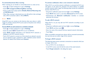 Page 377172
To activate notification when a new network is detected
When Wi-Fi is on and the network notification is activated, the Wi-Fi icon will appear on the status bar whenever the phone detects an available wireless network within range. The following steps activate the notification function when Wi-Fi is on:
•	Drag down notification panel and touch  to access Settings.
•	Touch Wi-Fi. Then  touch  and select Advanced from Wi-Fi  screen.
•	Mark/Unmark the Network notification checkbox to...