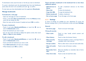 Page 407778
Touch and hold a bookmark in the bookmark list to view these additional options:
•	Add shortcut to HomeTo add a bookmark shortcut to the Home screen.
•	Share linkTo share the bookmark.
•	Copy link URLTo copy the bookmark link.
•	Delete bookmarkTo delete a bookmark.
•	Set as home pageTo set this page as the home page.
6.2.3 Settings
A series of settings are available for your adjustment. To access the Browser settings, touch  from the Browser screen, and select Settings.
General
•	Set home pageTouch...
