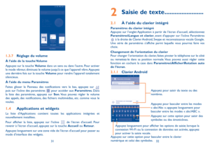 Page 903132
2 Saisie de texte .......................
2.1 À l’aide du clavier intégré
Paramètres du clavier intégréAppuyez sur l’onglet Application à partir de l’écran d’accueil, sélectionnez Paramètres\Langue et clavier, avant d’appuyer sur l’icône Paramètres  à la droite de Clavier Android, Swype et reconnaissance vocale Google. Une série de paramètres s’affiche parmi laquelle vous pourrez faire vos choix. 
Changement de l’orientation du clavierPour changer l’orientation du clavier, faites pivoter le...