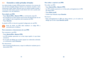 Page 1017980
6.6 Conexión a redes privadas virtuales
Las redes privadas virtuales (VPN) permiten conectarse a los recursos de 
una red local protegida desde el exterior. Las empresas, escuelas y otras 
instituciones suelen utilizar VPN para que sus usuarios puedan acceder a 
recursos de redes locales cuando no estén dentro de la red o cuando estén 
conectados a una red inalámbrica.
Para añadir una VPN
•	Toque  Ajustes\Más...\Ajustes VPN  y, a continuación, toque 
.
•	 En la pantalla que se abrirá, siga las...