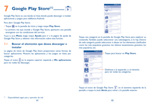 Page 1028182
7 Google Play Store(1) .........
Google Play Store es una tienda en linea donde puede descargar e instalar 
aplicaciones y juegos para teléfonos Android.
Para abrir Google Play Store:
•	Toque 
 en la pantalla de inicio y luego toque Play Store.
•	 La primera vez que acceda a Google Play Store, aparecerá una pantalla 
emergente con las condiciones del servicio.
Toque la tecla Menú, luego toque Ayuda para ir a la página de ayuda de 
Google Play Store y obtener más información sobre esta función.
7.1...