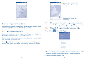 Page 1109798
Para mover el mapa, arrástrelo con el dedo. 
Para ampliar y reducir un mapa, junte o separe los dedos; también puede 
ampliar tocando dos veces una ubicación de la pantalla.
9.2 Buscar una ubicación
Durante la visualización de un mapa, toque Google en el cuadro de 
búsqueda superior para activar la función de búsqueda. 
En el cuadro de búsqueda, escriba una dirección, el nombre de una ciudad 
o el nombre de una empresa local. 
Toque 
; al cabo de un rato, aparecerán los resultados de la búsqueda en...