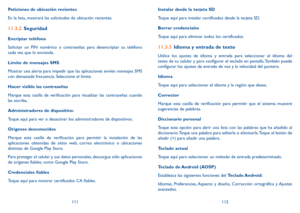 Page 117111112
Peticiones de ubicación recientes
En la lista, mostrará las solicitudes de ubicación recientes.
11.3.2 
Seguridad
Encriptar teléfono
Solicitar un PIN numérico o contraseñas para desencriptar su teléfono 
cada vez que lo encienda.
Límite de mensajes SMS
Mostrar una alerta para impedir que las aplicaciones envíen mensajes SMS 
con demasiada frecuencia. Seleccione el límite.
Hacer visible las contraseñas
Marque esta casilla de verificación para visualizar las contraseñas cuando 
las escriba....