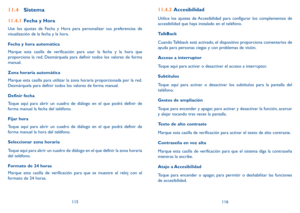 Page 119115116
11.4 Sistema
11.4.1  Fecha y Hora
Use los ajustes de Fecha y Hora para personalizar sus preferencias de 
visualización de la fecha y la hora.
Fecha y hora automática
Marque esta casilla de verificación para usar la fecha y la hora que 
proporciona la red. Desmárquela para definir todos los valores de forma 
manual.
Zona horaria automática
Marque esta casilla para utilizar la zona horaria proporcionada por la red. 
Desmárquela para definir todos los valores de forma manual.
Definir fecha 
Toque...