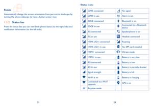 Page 132324
Rotate   
Automatically change the screen orientation from portrait to landscape by 
turning the phone sideways to have a better screen view.
1�3�2 
Status bar
From the status bar, you can view both phone status (to the right side) and 
notification information (to the left side).  Status icons
GPRS connectedNo signal
GPRS in useAlarm is set
EDGE connectedBluetooth is on
EDGE in useConnected to a Bluetooth 
device
3G connectedSpeakerphone is on
3G in useHeadset connected
HSPA (3G+) connectedRoaming...
