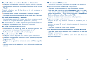 Page 124125126
No puedo utilizar las funciones descritas en el instructivo
•	
Verifique la disponibilidad de este servicio según su plan con su operador.
•	 Compruebe que esta función no requiere un accesorio ALCATEL ONE 
TOUCH.
Cuando selecciono uno de los números de mis contactos, no 
puedo marcarlo
•	 Compruebe que ha guardado correctamente el número de su registro.
•	 Compruebe que ha seleccionado el prefijo del país cuando llama al extranjero.
No puedo añadir contactos a la agenda
•	 Compruebe que su...