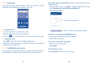 Page 152728
1�3�3 Search bar
The phone provides a Search function which can be used to locate 
information within applications, the phone or the web. 
 Search by text
•	   Touch the Search bar from the Home screen. 
•	 Enter the text/phrase you want to search for.
•	 Touch the 
 icon on the keyboard if you want to search on the web.
  Search by voice
•	 Touch 
 from the Search bar to display a dialog screen.
•	 Speak the word/phrase you want to search for. A list of search results will 
display for you to...