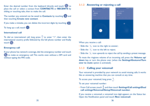 Page 193536
3�1�2 Answering or rejecting a call
         
When you receive a call:
•	Slide the 
 icon to the right to answer;
•	 Slide the 
 icon to the left to reject;
•	 Slide the 
 icon upwards to reject the call by sending a preset message.
To mute the ringtone volume of an incoming call, press the Volume up/
down key, or turn the phone over (when the Settings\Gestures\Turn 
over to mute option is activated).
3�1�3  Calling your voicemail 
Your voicemail is provided by your network to avoid missing calls....
