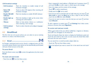 Page 285354
Cell broadcast settings
•	
Cell broadcast Mark the checkbox to enable receipt of cell 
broadcast messages.
•	 Select CB 
ringtone Touch to select CB ringtone when receiving cell 
broadcast messages.
•	 Enable CB LED 
indicator Mark the checkbox to enable CB LED indicator.
•	 Enable light up 
screen Mark the checkbox to light up the screen when 
receiving new cell broadcast.
•	 Vibrate  Select to have phone vibrate as a notification 
when receiving a new message.
•	 Cell broadcast 
settings Touch to...