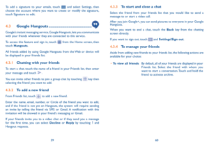 Page 315960
To add a signature to your emails, touch 
 and select Settings, then 
choose the account where you want to create or modify the signature, 
touch Signature to edit.
4�3  Google Hangouts �����������������������������������������
Google's instant messaging service, Google Hangouts, lets you communicate 
with your friends whenever they are connected to this service. 
To access this feature and sign in, touch 
 from the Home screen, then 
touch  Hangouts. 
All friends added by using Google Hangouts...