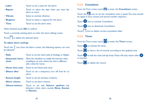 Page 346566
•	
Label Touch to set a name for the alarm.
•	 Repeat Touch to select the days when you want the 
alarm to work.
•	 Vibrate Select to activate vibration.
•	 Ringtone Touch to select a ringtone for the alarm.
•	 Time Touch to set the alarm time.
When finished, touch OK to confirm.
Touch a currently existing alarm to enter the alarm editing screen.
Touch 
 to delete the selected alarm.
To adjust alarm settings
Touch the 
 icon from the Alarm screen, the following options can now 
be adjusted:
•	 Style...