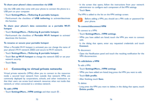 Page 387374
To share your phone's data connection via USB
Use the USB cable that come with your phone to connect the phone to a 
USB port on your computer.
•	
Touch Settings\More ���\Tethering & portable hotspot�
•	 Mark\unmark the checkbox of USB tethering to activate/deactivate 
this function.
To share your phone's data connection as a portable Wi-Fi 
hotspot
•	 Touch Settings\More ���\Tethering & portable hotspot�
•	 Mark\unmark the checkbox of Portable Wi-Fi  hotspot to activate/
deactivate this...