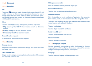 Page 52101102
11�3 Personal
11�3�1  Location
On
Touch the 
 switch to enable the use of information from Wi-Fi and 
mobile networks to determine your approximate location, for use in 
Google Maps, when you search, and so on. When you select this option, 
you’re asked whether you consent to share your location anonymously 
with Google’s location service.
Mode
Touch to select High accuracy, Battery saving or Device only mode.
•  High accuracy: Use GPS, Wi-Fi and mobile network to determine 
location.
•  Battery...