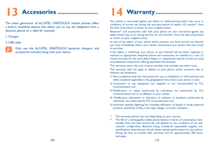 Page 56109110
13 Accessories ������������������������
The latest generation of ALCATEL ONETOUCH mobile phones offers 
a built-in handsfree feature that allows you to use the telephone from a 
distance, placed on a table for example. 
1. Charger
2. USB cable
Only use the ALCATEL ONETOUCH batteries, chargers, and 
accessories included along with your device.
14 Warranty ����������������������������
Your phone is warranted against any defect or malfunctioning which may occur in 
conditions of normal use during the...
