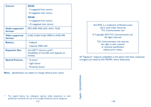 Page 60117118
Camera5054S:
•	2 megapixel front camera
•	 8 megapixel main camera
5054A:
•	 5 megapixel front camera
•	 10 megapixel main camera
Audio supported 
formats MP3, AMR,  MIDI, AAC, AAC+,  FLAC
Video supported 
formats H.265, H.264, H.263, MPEG-4, XVID, VP8
Battery
 •	 Softpack
•	 Capacity: 2500 mAh
Expansion Slot microSD™ memory card
(2)  
(Availability of microSD card depends on 
market)
Special Features •	G-sensor
•	 Light Sensor
•	 Proximity Sensor
Note:  Specifications are subject to change...