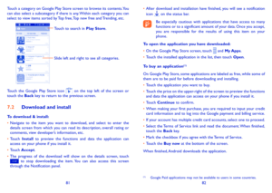 Page 428182
Touch a category on Google Play Store screen to browse its contents. You can also select a subcategory if there is any. Within each category you can select to view items sorted by Top free, Top new free and Trending, etc.
Touch to search in Play Store.
Slide left and right to see all categories.
Touch the Google Play Store icon  on the top left of the screen or touch the Back key to return to the previous screen. 
7�2 Download and install
To download & install:
•	Navigate to the item you want to...