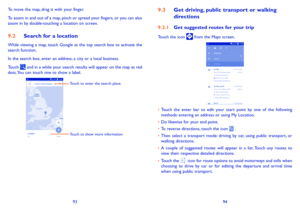 Page 489394
To move the map, drag it with your finger. 
To zoom in and out of a map, pinch or spread your fingers, or you can also zoom in by double-touching a location on screen.
9�2 Search for a location
While viewing a map, touch Google at the top search box to activate the search function. 
In the search box, enter an address, a city or a local business. 
Touch  and in a while your search results will appear on the map as red dots. You can touch one to show a label. 
Touch to enter the search place.
Touch...