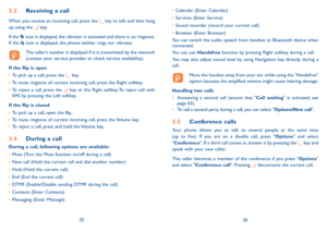 Page 142526
3.3 Receiving a call
When you receive an incoming call, press the  key to talk and then hang 
up using the   ke y.  
if the 
 icon is displayed, the vibrator is activated and there is no ringtone. 
if the  icon is displayed, the phone neither rings nor vibrates.
  The caller’s number is displayed if it is transmitted by the network 
(contact your service provider to check service availability).
If the flip is open
•	 To pick up a call, press the 
 k e y.
•	 To mute ringtone of current incoming call,...