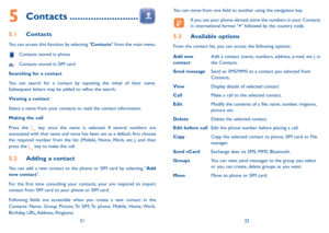 Page 173132
5 Contacts ..........................
5.1 Contacts
You can access this function by selecting "Contacts" from the main menu.
 Contacts stored in phone
 Contacts stored in SiM card
searching for a contact
You can search for a contact by inputting the initial of their name. 
Subsequent letters may be added to refine the search.
Viewing a contact
Select a name from your contacts to read the contact information.
making the call
Press the 
 key once the name is selected. if several numbers are...