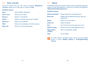 Page 224142
7.6 Voice recorder
Access this feature from the main menu by selecting "media\Voice 
recorder", allows you to make voice or sound recordings.
available options:
send Send by MMS, or Bluetooth.
New record Add new voice memo.
Rename Rename a recorded file.
Delete Delete the selected voice/sound recording.
Delete all Delete all recorded files.
mark  Select voice recordings to do further options.
Book info. Touch to view book information.
7.7 Ebook
A bookshelf contains the electronic books (.txt...