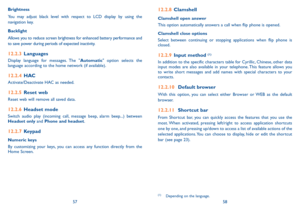 Page 305758
Brightness
You may adjust black level with respect to LCD display by using the 
navigation key.
Backlight
  Allows you to reduce screen brightness for enhanced battery performance and 
to save power during periods of expected inactivity.
12.2.3 languages
Display language for messages. The "automatic" option selects the 
language according to the home network (if available).
12.2.4 HaC
Activate/Deactivate HAC as needed.
12.2.5  Reset web
Reset web will remove all saved data.
12.2.6 Headset...
