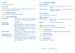 Page 326162
Caller ID
Activate/deactivate CLiR.
auto redial
You can activate or deactivate the automatic callback of your party for calls 
that do not get through the first time.
12.4 airplane mode
Activate/Deactivate Airplane mode as needed.
12.5 security settings
PIN locked The SiM card protection code is requested 
each time the phone is powered on if this code 
is activated.
Change PIN Change PiN code.
Change PIN2A protection code for certain SiM card features 
(Billing/Cost/FDN, etc.) will be requested if...