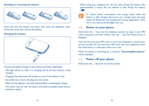 Page 91516
Installing or removing the battery
insert and click the battery into place, then close the telephone cover. 
 
unclip the cover, then remove the battery.
Charging the battery
Connect the battery charger to your phone and outlet respectively.
•	 LED light will be on when it is charging, and be off when battery is fully 
charged.
•	 Charging may take about 20 minutes to start if the battery is low.
•	 Be careful not to force the plug into the socket.
•	 Make sure the battery is correctly inserted...