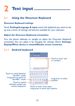 Page 3331
2 Text input ������������������������������
2�1 Using the Onscreen Keyboard
Onscreen Keyboard settings
Touch Settings\Language & input, touch the keyboard you want to set up and a series of settings will become available for your selection. 
Adjust the Onscreen Keyboard orientation
Turn the phone sideways or upright to adjust the Onscreen Keyboard orientation. You can adjust it by changing the settings (Touch Settings\Display\When device is rotated\Rotate screen contents).
2�1�1 Android keyboard
Touch...