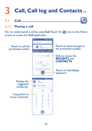 Page 3533
3  
Call, Call log and Contacts ��
3�1 Call ���������������������������������������������������������������
3�1�1 Placing a call
You can easily launch a call by using Call. Touch  the  icon on the Home screen to access the Call application. 
    
Touch to send message to 
the previewed number.Touch to call the 
previewed number.
Slide to access the 
RECENTS and 
CONTACTS.
Touch to hide/display 
keyboard.
   
Display the  suggested 
number(s).
Long press to 
access voicemail. 