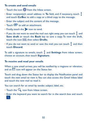 Page 5452
To create and send emails
•	Touch the icon  from the Inbox screen.
•	Enter recipient(s)’s email address in To field, and if necessary, touch  and touch Cc/Bcc to add a copy or a blind copy to the message.
•	Enter the subject and the content of the message.
•	Touch  to add an attachment.
•	Finally, touch the  icon to send. 
•	If you do not want to send the mail out right away, you can touch  and Save draft or touch the Back key to save a copy. To view the draft, touch the icon , then select Drafts.
•...