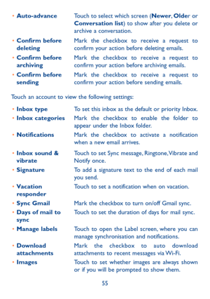 Page 5755
•	Auto-advanceTouch to select which screen (Newer, Older or Conversation list) to show after you delete or archive a conversation.
•	Confirm before deletingMark the checkbox to receive a request to confirm your action before deleting emails.
•	Confirm before archivingMark the checkbox to receive a request to confirm your action before archiving emails.
•	Confirm before sendingMark the checkbox to receive a request to confirm your action before sending emails.
Touch an account to view the following...