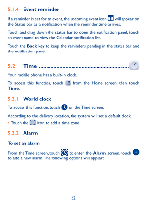 Page 6462
5�1�4 Event reminder
If a reminder is set for an event, the upcoming event icon  will appear on the Status bar as a notification when the reminder time arrives. 
Touch and drag down the status bar to open the notification panel, touch an event name to view the Calendar notification list.
Touch the Back key to keep the reminders pending in the status bar and the notification panel.
5�2 Time  �������������������������������������������������������������
Your mobile phone has a built-in clock.
To access...